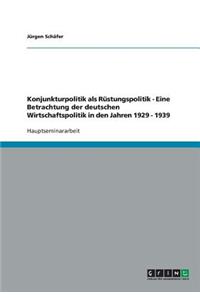 Konjunkturpolitik als Rüstungspolitik - Eine Betrachtung der deutschen Wirtschaftspolitik in den Jahren 1929 - 1939