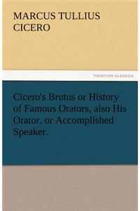 Cicero's Brutus or History of Famous Orators, Also His Orator, or Accomplished Speaker.