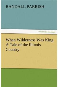 When Wilderness Was King A Tale of the Illinois Country