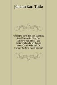 Ueber Die Schriften Von Eusebius Von Alexandrien Und Des Eusebius Von Emisa: Ein Kritisches Sendschreiben an Herrn Consistorialrath Dr. Augusti Zu Bonn (Latin Edition)