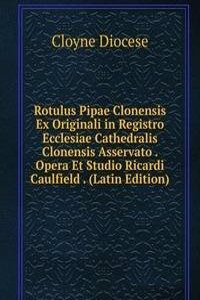 Rotulus Pipae Clonensis Ex Originali in Registro Ecclesiae Cathedralis Clonensis Asservato . Opera Et Studio Ricardi Caulfield . (Latin Edition)