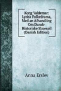 Kong Valdemar: Lyrisk Folkedrama, Med an Afhandling Om Dansk-Historiske Skuespil (Danish Edition)