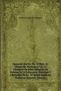 Opusculo Escrito Por El Ilmo. Sr. Obispo De Michoacan Lic. D. Clemente De Jesus Munguia En Defensa Se La Soberania, Derechos Y Libertades De La . El Actual Supremo Gobierno (Spanish Edition)