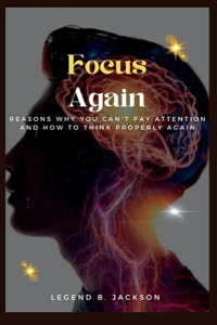 Focus Again (Reasons Why You Can't Pay Attention And How to Think Properly Again)