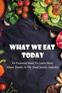 What We Eat Today: An Essential Book To Learn More About Trends In The Food Service Industry: How To Become A Successful Food Entrepreneur