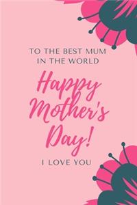 To The Best Mum In The World Happy Mother's Day! I Love You