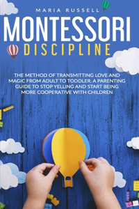 Montessori Discipline: The Method of Transmitting Love and Magic from Adult To Toddler. A Parenting Guide to Stop Yelling and Start Being More Cooperative with Children