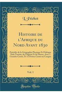 Histoire de l'Afrique du Nord Avant 1830, Vol. 1: Précédée de la Géographie Physique Et Politique Dela Tunisie, de lAlgérie Et du Maroc, Avec 3 Grandes Cartes, Et 12 Petites Cartes ou Croquis (Classic Reprint)