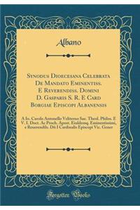 Synodus Dioecesana Celebrata de Mandato Eminentiss. E Reverendiss. Domini D. Gasparis S. R. E Card Borgiae Episcopi Albanensis: A IO. Carolo Antonello Veliterno Sae. Theol. Philos. E V. I. Doct. AC Proch. Apost. Eiuldemq. Eminentissimi, E Reuerendi