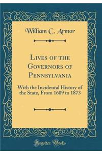 Lives of the Governors of Pennsylvania: With the Incidental History of the State, from 1609 to 1873 (Classic Reprint)