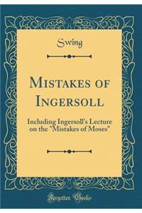 Mistakes of Ingersoll: Including Ingersoll's Lecture on the Mistakes of Moses (Classic Reprint)