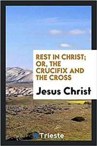 Rest in Christ; Or, the Crucifix and the Cross