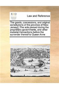 The Grants, Concessions, and Original Constitutions of the Province of New-Jersey[.] the Acts Passed During the Proprietary Governments, and Other Material Transactions Before the Surrender Thereof to Queen Anne