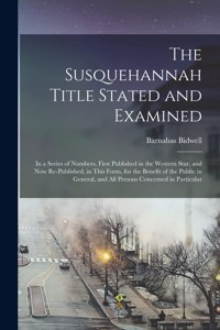 Susquehannah Title Stated and Examined: in a Series of Numbers, First Published in the Western Star, and Now Re-published, in This Form, for the Benefit of the Public in General, and All P