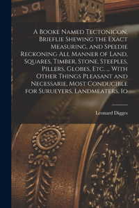 Booke Named Tectonicon, Brieflie Shewing the Exact Measuring, and Speedie Reckoning all Manner of Land, Squares, Timber, Stone, Steeples, Pillers, Globes, etc. ... With Other Things Pleasant and Necessarie, Most Conducible for Surueyers, Landmeater