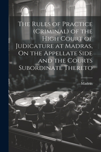 Rules of Practice (Criminal) of the High Court of Judicature at Madras, On the Appellate Side and the Courts Subordinate Thereto
