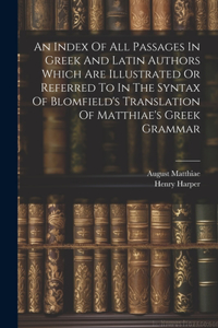 Index Of All Passages In Greek And Latin Authors Which Are Illustrated Or Referred To In The Syntax Of Blomfield's Translation Of Matthiae's Greek Grammar