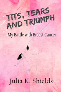 Tits, Tears, and Triumph - My Battle with Breast Cancer