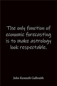 The only function of economic forecasting is to make astrology look respectable. John Kenneth Galbraith