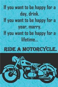 If you want to be happy for a day, drink. If you want to be happy for a year, marry. If you want to be happy for a lifetime...ride a motorcycle