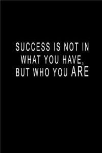 Success Is Not In What You Have, But Who You ARE