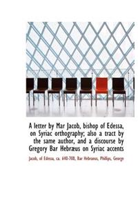 A Letter by Mar Jacob, Bishop of Edessa, on Syriac Orthography; Also a Tract by the Same Author, and