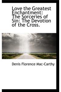 Love the Greatest Enchantment: The Sorceries of Sin: The Devotion of the Cross.