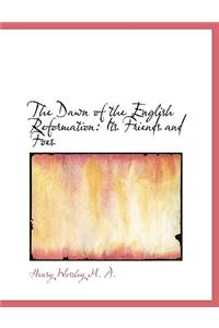 The Dawn of the English Reformation: Its Friends and Foes