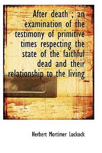 After Death; An Examination of the Testimony of Primitive Times Respecting the State of the Faithfu