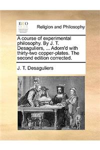 course of experimental philosophy. By J. T. Desaguliers, ... Adorn'd with thirty-two copper-plates. The second edition corrected.