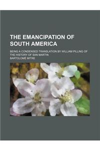 The Emancipation of South America; Being a Condensed Translation by William Pilling of the History of San Martin