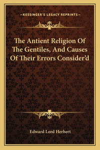 The Antient Religion Of The Gentiles, And Causes Of Their Errors Consider'd