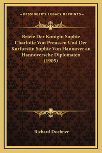 Briefe Der Konigin Sophie Charlotte Von Preussen Und Der Kurfurstin Sophie Von Hannover an Hannoversche Diplomaten (1905)
