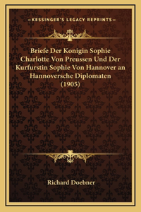 Briefe Der Konigin Sophie Charlotte Von Preussen Und Der Kurfurstin Sophie Von Hannover an Hannoversche Diplomaten (1905)