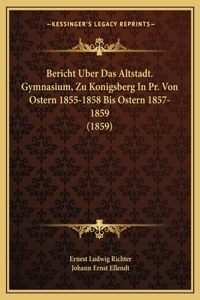 Bericht Uber Das Altstadt. Gymnasium, Zu Konigsberg In Pr. Von Ostern 1855-1858 Bis Ostern 1857-1859 (1859)