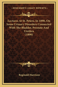 Lectures At St. Peters, In 1890, On Some Urinary Disorders Connected With The Bladder, Prostate And Urethra (1890)