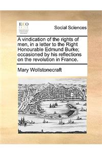 A Vindication of the Rights of Men, in a Letter to the Right Honourable Edmund Burke; Occasioned by His Reflections on the Revolution in France.