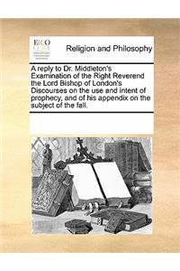 A reply to Dr. Middleton's Examination of the Right Reverend the Lord Bishop of London's Discourses on the use and intent of prophecy, and of his appendix on the subject of the fall.