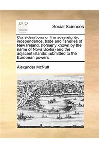 Considerations on the sovereignty, independence, trade and fisheries of New Ireland, (formerly known by the name of Nova Scotia) and the adjacent islands