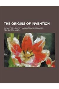 The Origins of Invention; A Study of Industry Among Primitive Peoples