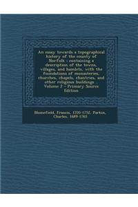 An Essay Towards a Topographical History of the County of Norfolk: Containing a Description of the Towns, Villages, and Hamlets, with the Foundations