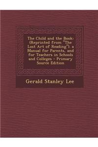 The Child and the Book: (Reprinted from the Lost Art of Reading). a Manual for Parents, and for Teachers in Schools and Colleges: (Reprinted from the Lost Art of Reading). a Manual for Parents, and for Teachers in Schools and Colleges