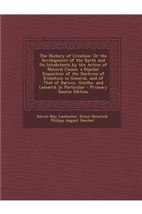 The History of Creation: Or the Development of the Earth and Its Inhabitants by the Action of Natural Causes. a Popular Exposition of the Doctrine of Evolution in General, and of That of Darwin, Goethe, and Lamarck in Particular