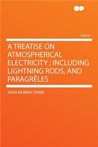 A Treatise on Atmospherical Electricity; Including Lightning Rods, and Paragreles