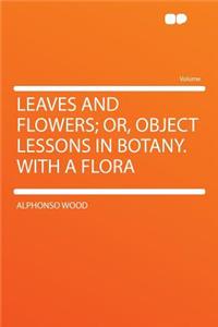 Leaves and Flowers; Or, Object Lessons in Botany. with a Flora