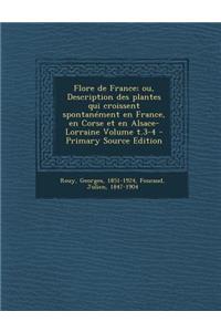 Flore de France; Ou, Description Des Plantes Qui Croissent Spontanement En France, En Corse Et En Alsace-Lorraine Volume T.3-4