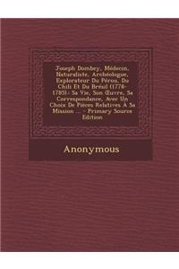 Joseph Dombey, Medecin, Naturaliste, Archeologue, Explorateur Du Perou, Du Chili Et Du Bresil (1778-1785).: Sa Vie, Son Uvre, Sa Correspondance, Avec Un Choix de Pieces Relatives a Sa Mission ... - Primary Source Edition
