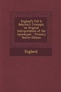 England's Fall Is Babylon's Triumph, an Original Interpretation of the Apocalypse - Primary Source Edition