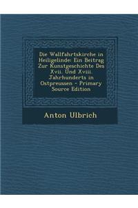 Die Wallfahrtskirche in Heiligelinde: Ein Beitrag Zur Kunstgeschichte Des XVII. Und XVIII. Jahrhunderts in Ostpreussen - Primary Source Edition