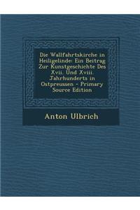 Die Wallfahrtskirche in Heiligelinde: Ein Beitrag Zur Kunstgeschichte Des XVII. Und XVIII. Jahrhunderts in Ostpreussen - Primary Source Edition